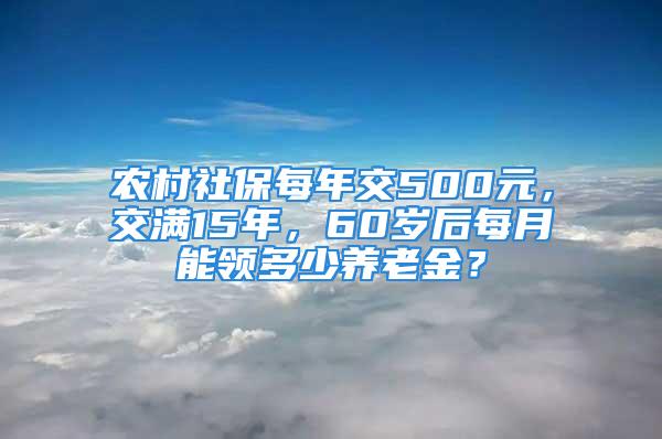 農(nóng)村社保每年交500元，交滿15年，60歲后每月能領(lǐng)多少養(yǎng)老金？