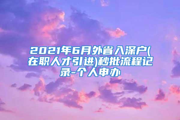 2021年6月外省入深戶(在職人才引進(jìn))秒批流程記錄-個(gè)人申辦