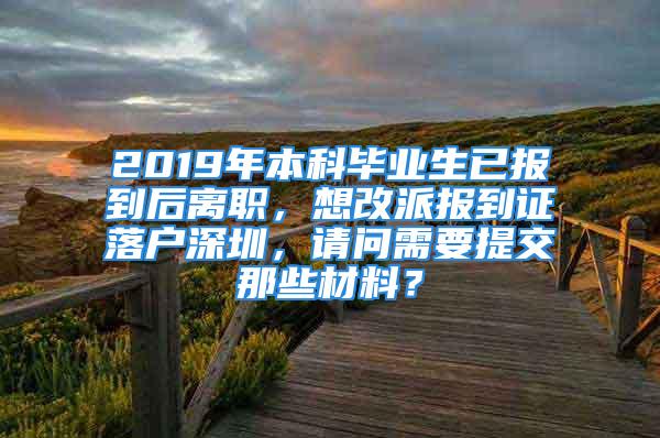 2019年本科畢業(yè)生已報(bào)到后離職，想改派報(bào)到證落戶深圳，請(qǐng)問(wèn)需要提交那些材料？