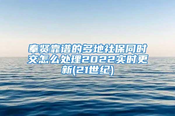 奉賢靠譜的多地社保同時(shí)交怎么處理2022實(shí)時(shí)更新(21世紀(jì))