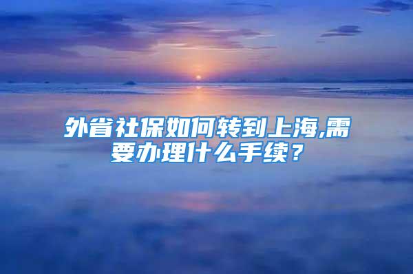 外省社保如何轉(zhuǎn)到上海,需要辦理什么手續(xù)？