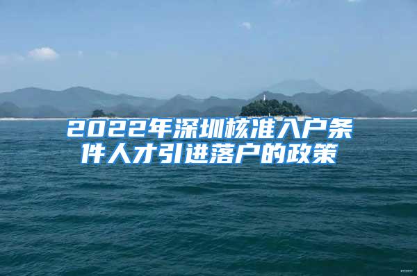 2022年深圳核準(zhǔn)入戶條件人才引進(jìn)落戶的政策