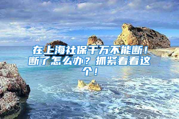 在上海社保千萬(wàn)不能斷！斷了怎么辦？抓緊看看這個(gè)！