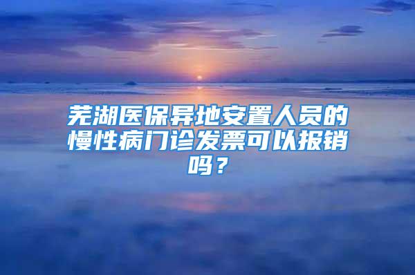 蕪湖醫(yī)保異地安置人員的慢性病門診發(fā)票可以報(bào)銷嗎？