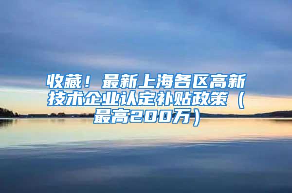 收藏！最新上海各區(qū)高新技術(shù)企業(yè)認(rèn)定補(bǔ)貼政策（最高200萬）