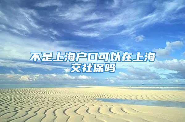 不是上海戶口可以在上海交社保嗎