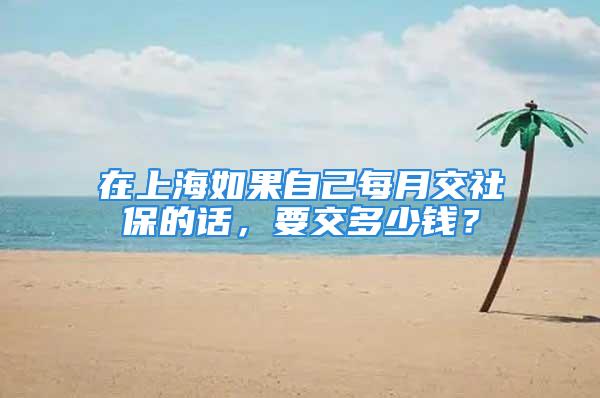 在上海如果自己每月交社保的話，要交多少錢？