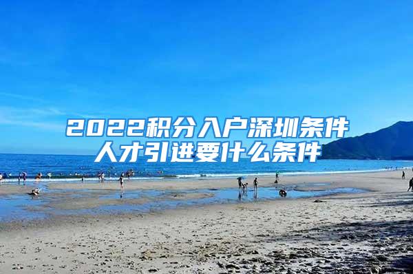 2022積分入戶深圳條件人才引進(jìn)要什么條件