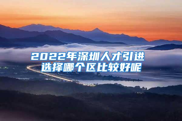 2022年深圳人才引進 選擇哪個區(qū)比較好呢