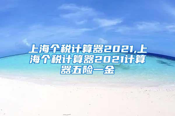 上海個稅計(jì)算器2021,上海個稅計(jì)算器2021計(jì)算器五險(xiǎn)一金