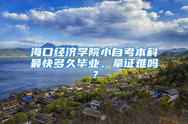 海口經(jīng)濟學(xué)院小自考本科最快多久畢業(yè)，拿證難嗎？