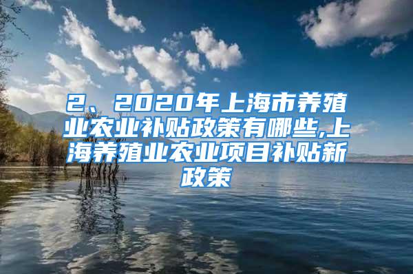 2、2020年上海市養(yǎng)殖業(yè)農(nóng)業(yè)補(bǔ)貼政策有哪些,上海養(yǎng)殖業(yè)農(nóng)業(yè)項(xiàng)目補(bǔ)貼新政策