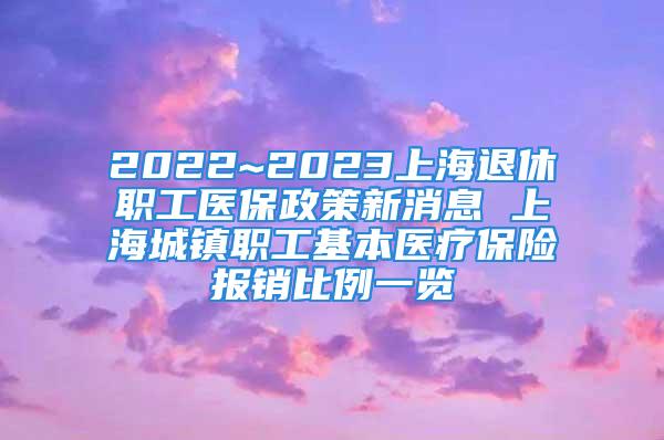 2022~2023上海退休職工醫(yī)保政策新消息 上海城鎮(zhèn)職工基本醫(yī)療保險(xiǎn)報(bào)銷比例一覽