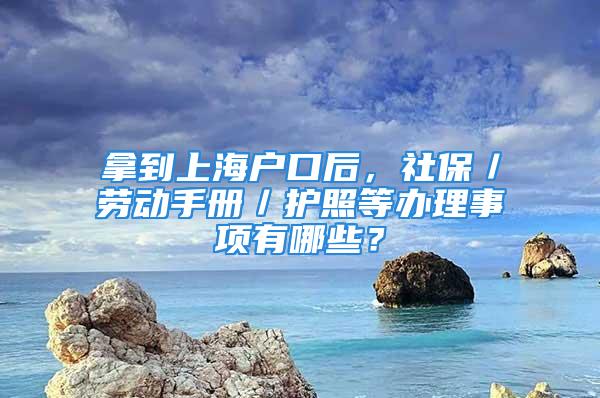 拿到上海戶口后，社保／勞動手冊／護照等辦理事項有哪些？