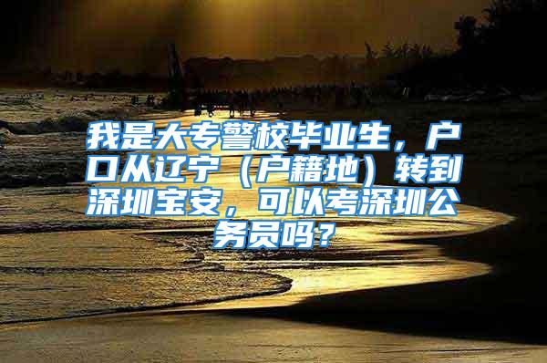 我是大專警校畢業(yè)生，戶口從遼寧（戶籍地）轉(zhuǎn)到深圳寶安，可以考深圳公務(wù)員嗎？