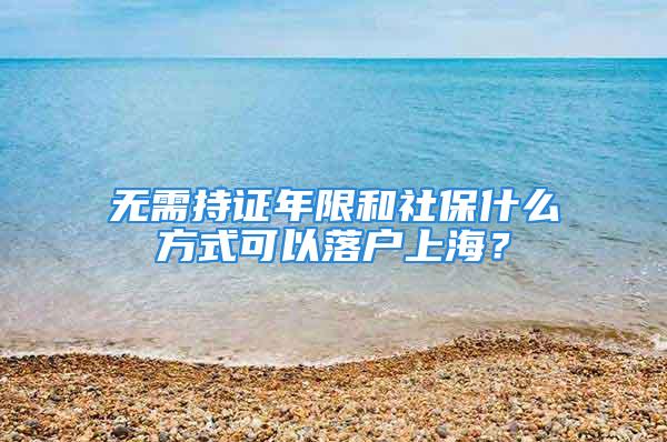 無需持證年限和社保什么方式可以落戶上海？