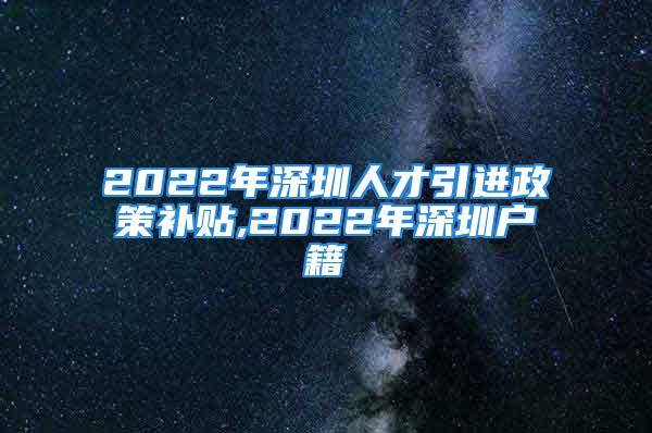 2022年深圳人才引進(jìn)政策補(bǔ)貼,2022年深圳戶籍