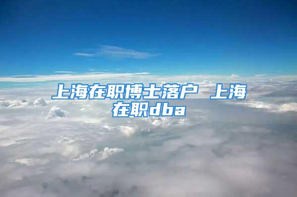 上海在職博士落戶 上海在職dba