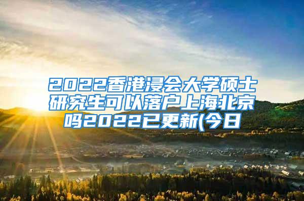 2022香港浸會大學(xué)碩士研究生可以落戶上海北京嗎2022已更新(今日