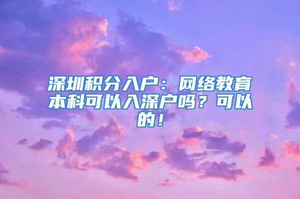 深圳積分入戶：網(wǎng)絡(luò)教育本科可以入深戶嗎？可以的！