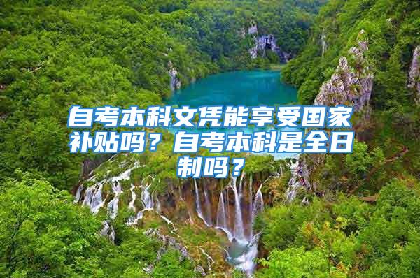 自考本科文憑能享受國(guó)家補(bǔ)貼嗎？自考本科是全日制嗎？