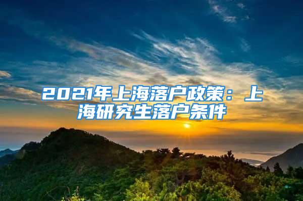 2021年上海落戶(hù)政策：上海研究生落戶(hù)條件