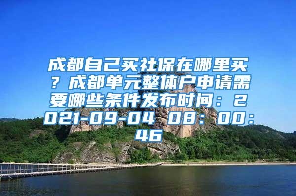 成都自己買社保在哪里買？成都單元整體戶申請(qǐng)需要哪些條件發(fā)布時(shí)間：2021-09-04 08：00：46