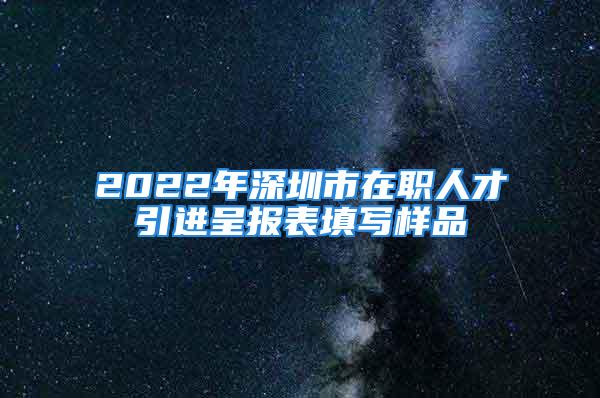 2022年深圳市在職人才引進(jìn)呈報(bào)表填寫樣品