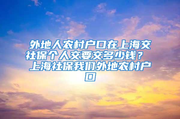 外地人農(nóng)村戶口在上海交社保個人交要交多少錢？ 上海社保我們外地農(nóng)村戶口