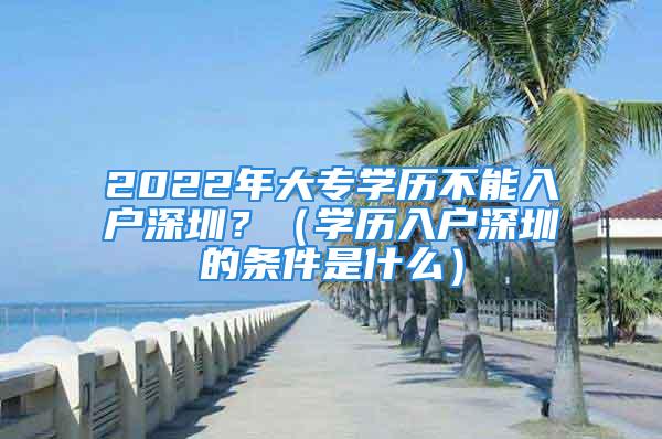 2022年大專學(xué)歷不能入戶深圳？（學(xué)歷入戶深圳的條件是什么）