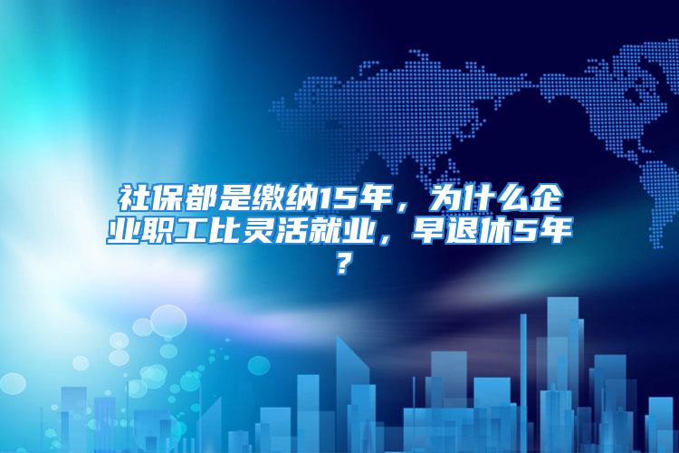 社保都是繳納15年，為什么企業(yè)職工比靈活就業(yè)，早退休5年？