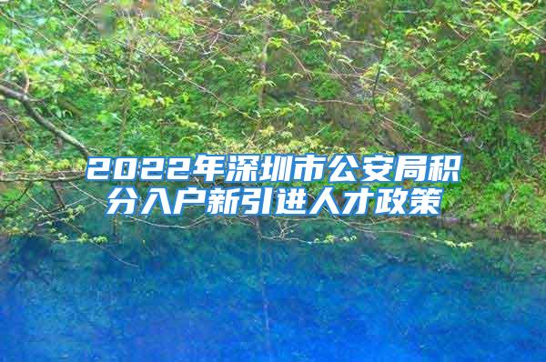 2022年深圳市公安局積分入戶新引進(jìn)人才政策