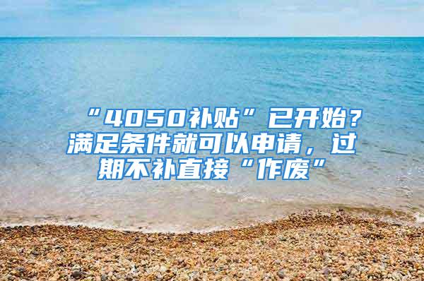 “4050補貼”已開始？滿足條件就可以申請，過期不補直接“作廢”