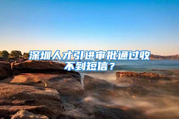 深圳人才引進(jìn)審批通過收不到短信？