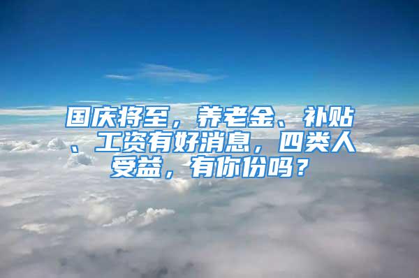 國慶將至，養(yǎng)老金、補貼、工資有好消息，四類人受益，有你份嗎？