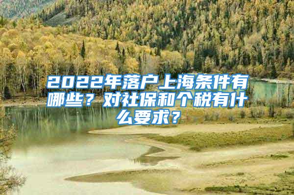 2022年落戶上海條件有哪些？對(duì)社保和個(gè)稅有什么要求？