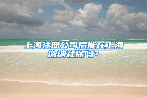 上海注冊公司后能在上海繳納社保嗎？