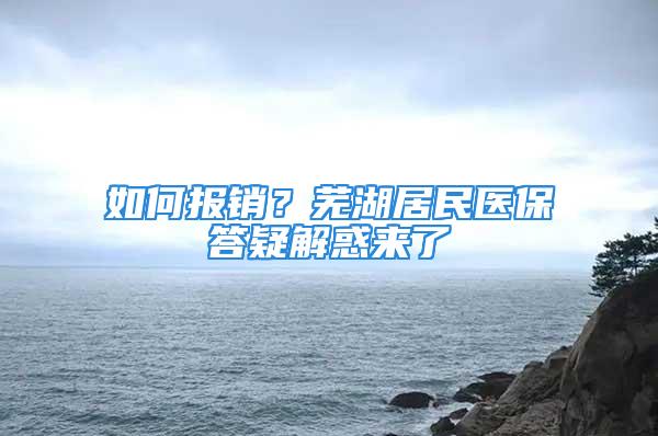 如何報銷？蕪湖居民醫(yī)保答疑解惑來了