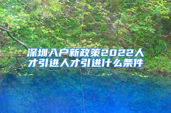 深圳入戶新政策2022人才引進(jìn)人才引進(jìn)什么條件