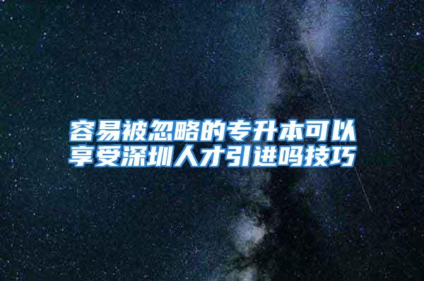 容易被忽略的專(zhuān)升本可以享受深圳人才引進(jìn)嗎技巧