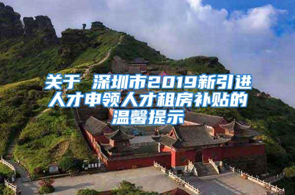 關(guān)于 深圳市2019新引進人才申領(lǐng)人才租房補貼的溫馨提示