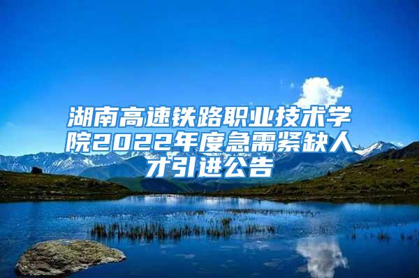 湖南高速鐵路職業(yè)技術(shù)學(xué)院2022年度急需緊缺人才引進(jìn)公告