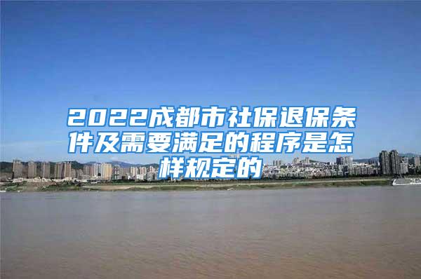 2022成都市社保退保條件及需要滿足的程序是怎樣規(guī)定的