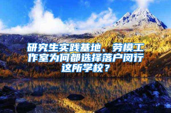 研究生實踐基地、勞模工作室為何都選擇落戶閔行這所學校？