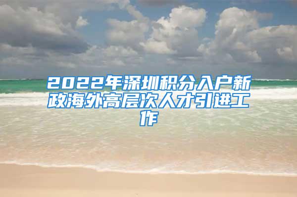 2022年深圳積分入戶新政海外高層次人才引進(jìn)工作