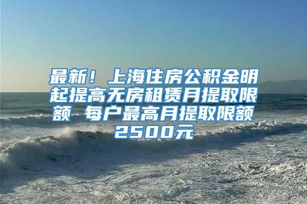 最新！上海住房公積金明起提高無房租賃月提取限額 每戶最高月提取限額2500元