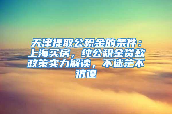 天津提取公積金的條件：上海買房，純公積金貸款政策實力解讀，不迷茫不彷徨