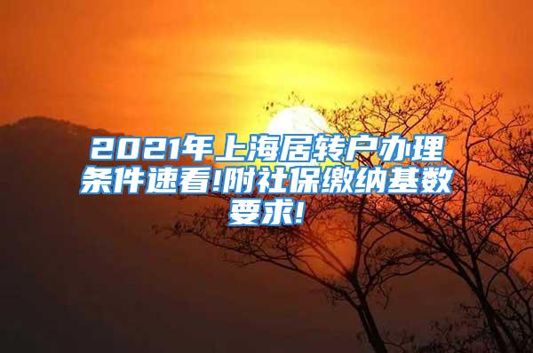 2021年上海居轉(zhuǎn)戶辦理?xiàng)l件速看!附社保繳納基數(shù)要求!