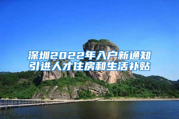 深圳2022年入戶新通知引進人才住房和生活補貼