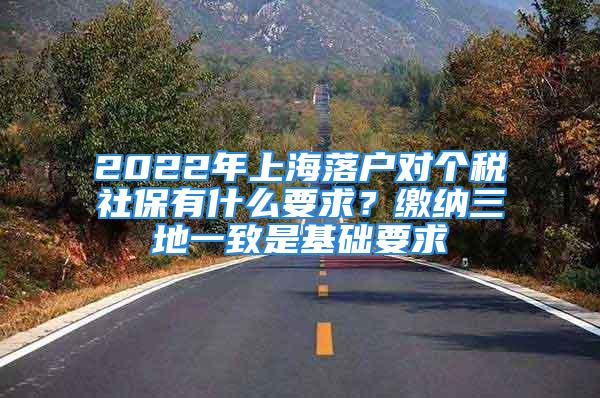 2022年上海落戶對(duì)個(gè)稅社保有什么要求？繳納三地一致是基礎(chǔ)要求